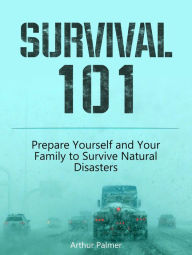 Title: Survival 101: Prepare Yourself and Your Family to Survive Natural Disasters, Author: Arthur Palmer