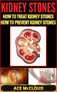 Title: Kidney Stones: How To Treat Kidney Stones: How To Prevent Kidney Stones, Author: Ace McCloud