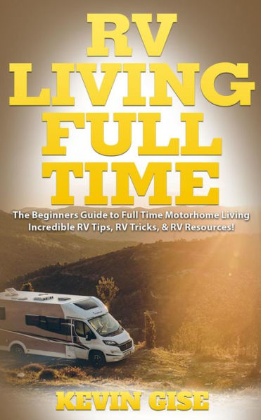 RV Living Full Time: The Beginner's Guide to Full Time Motorhome Living - Incredible RV Tips, RV Tricks, & RV Resources!