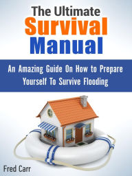 Title: The Ultimate Survival Manual: An Amazing Guide On How to Prepare Yourself To Survive Flooding, Author: Fred Carr