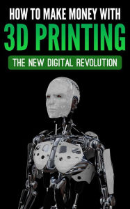 Title: How To Make Money With 3D Printing: The New Digital Revolution, Author: Adidas Wilson