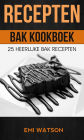 Recepten: Bak Kookboek: 25 Heerlijke Bak Recepten