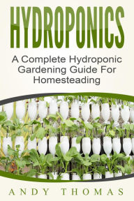 Title: Hydroponics: A Complete Hydroponic Gardening Guide For Homesteading, Author: Andy Thomas