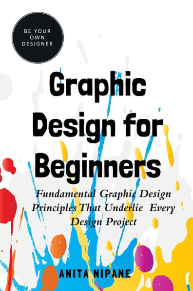 Graphic Design for Beginners: Fundamental Graphic Design Principles that Underlie Every Design Project (Be Your Own Designer)