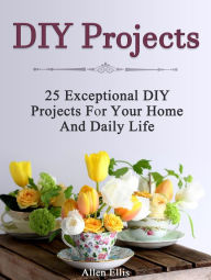 Title: Diy Projects: 25 Exceptional Diy Projects For Your Home And Daily Life, Author: Allen Ellis