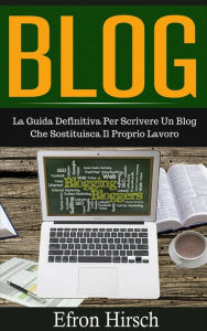 Title: Blog: La Guida Definitiva Per Scrivere Un Blog Che Sostituisca Il Proprio Lavoro, Author: Efron Hirsch