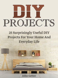 Title: Diy Projects: 25 Surprisingly Useful Diy Projects For Your Home And Everyday Life, Author: John Getter