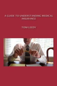 Title: A Guide to Understanding Medical Insurance, Author: Toni Leedy