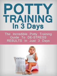 Title: Potty Training In 3 Days: The Incredible Potty Training Guide To De-Stress Results In Just 3 Days, Author: Lisa Karr