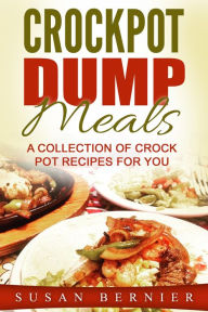 Title: Crockpot Dump Meals: A Collection Of Crock Pot Recipes For You, Author: Susan Bernier