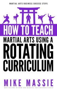 Title: How To Teach Martial Arts Using A Rotating Curriculum (Martial Arts Business Success Steps, #5), Author: Mike Massie