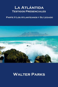 Title: La Atlántida Testigos Presenciales Parte II Los Atlanteanos y Su Legado, Author: Walter Parks