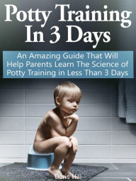 Title: Potty Training In 3 Days: An Amazing Guide That Will Help Parents Learn The Science of Potty Training in Less Than 3 Days, Author: Doris Hill