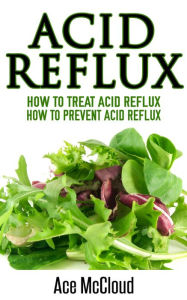 Title: Acid Reflux: How To Treat Acid Reflux: How To Prevent Acid Reflux, Author: Ace McCloud