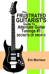 Title: The Frustrated Guitarist's Guide To Alternate Guitar Tunings #1: Secrets of Drop D, Author: Eric Morrison