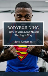 Title: Bodybuilding, How to Gain Lean Muscle The Right Way! (Muscle Up Series, #1), Author: Josh Anderson