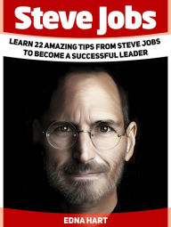 Title: Steve Jobs: Learn 22 Amazing Tips from Steve Jobs to Become a Successful Leader, Author: Edna Hart
