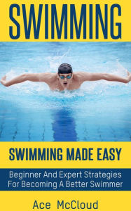 Title: Swimming: Swimming Made Easy: Beginner and Expert Strategies For Becoming A Better Swimmer, Author: Ace McCloud