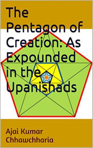 Title: The Pentagon of Creation: As Expounded in the Upanishads, Author: Ajai Kumar Chhawchharia