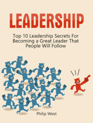 Title: Leadership: Top 10 Leadership Secrets For Becoming a Great Leader That People Will Follow, Author: Philip West
