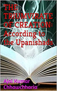 Title: The Triumvirate of Creation: According to the Upanishads, Author: Ajai Kumar Chhawchharia