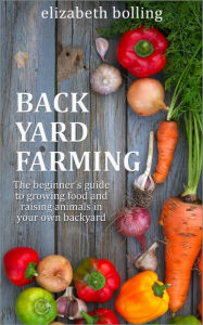 Title: Backyard Farming: The Beginner's Guide to Growing Food and Raising Micro-Livestock in Your Own Mini Farm, Author: Elizabeth Bolling