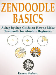Title: Zendoodle Basics: A Step by Step Guide on How to Make Zendoodle for Absolute Beginners, Author: Ernest Forbest