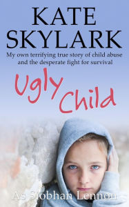 Title: Ugly Child: My Own Terrifying True Story of Child Abuse and the Desperate Fight for Survival (Skylark Child Abuse True Stories, #3), Author: Kate Skylark