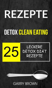 Title: Rezepte: Detox Clean Eating: 25 leckere Detox Diät Rezepte, Author: Garry Brown