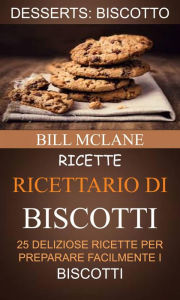 Title: Ricette: Ricettario di biscotti: 25 deliziose ricette per preparare facilmente i biscotti (Desserts: Biscotto), Author: Bill Mclane