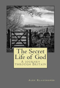 Title: The Secret Life of God: A Journey Through Britain, Author: Alex Klaushofer