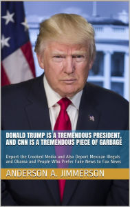 Title: Donald Trump Is a Tremendous President, and CNN Is a Tremendous Piece of Garbage: Deport the Crooked Media and Also Deport Mexican Illegals and Obama and People Who Prefer Fake News to Fox News, Author: Anderson A. Jimmerson