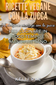 Title: Ricette Vegane con la Zucca: 26 deliziose ricette con la zucca per cucinare in poco tempo e mangiare sano, Author: Kelli Rae