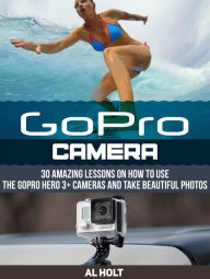 Title: GoPro Camera: 30 Amazing Lessons on How to Use the GoPro Hero 3+ Cameras and Take Beautiful Photos, Author: Al Holt