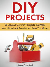 Title: Diy Projects: 20 Easy and Clever Diy Projects That Make Your Home Look Beautiful and Saves You Money, Author: Jesse Crawford