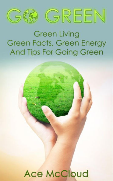 Go Green: Green Living: Green Facts, Green Energy And Tips For Going Green