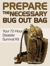 Title: Prepare the Necessary Bug Out Bag: Your 72-Hour Disaster Survival Kit, Author: Max Kessler