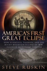 Title: America's First Great Eclipse: How Scientists, Tourists, and the Rocky Mountain Eclipse of 1878 Changed Astronomy Forever, Author: Steve Ruskin