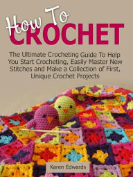 Title: How To Crochet: The Ultimate Crocheting Guide To Help You Start Crocheting, Easily Master New Stitches and Make a Collection of First, Unique Crochet Projects, Author: Karen Edwards