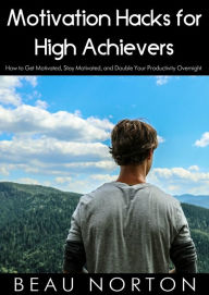 Title: Motivation Hacks for High Achievers: How to Get Motivated, Stay Motivated, and Double Your Productivity Overnight, Author: Beau Norton