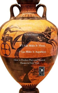 Title: If I Can Make It There, I Can Make It Anywhere: How to Produce Plays and Musical Theater in New York, Author: M. Stefan Strozier