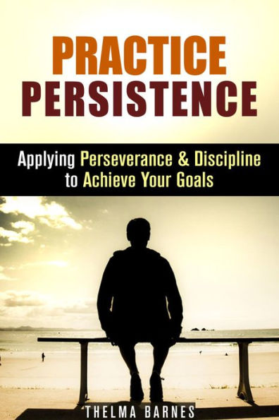 Practice Persistence: Applying Perseverance & Discipline to Achieve Your Goals (Don't Quit & Success)