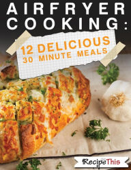 Title: Air Fryer Cooking: 12 Delicious 30 Minute Recipes, Author: Recipe This