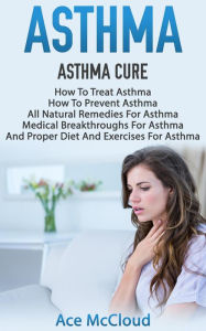 Title: Asthma: Asthma Cure: How To Treat Asthma: How To Prevent Asthma, All Natural Remedies For Asthma, Medical Breakthroughs For Asthma, And Proper Diet And Exercises For Asthma, Author: Ace McCloud