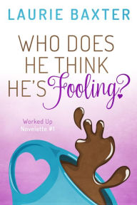 Title: Who Does He Think He's Fooling? (Worked Up, #1), Author: Laurie Baxter