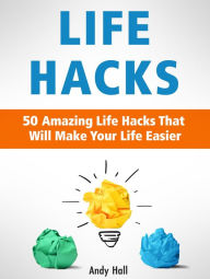 Title: Life Hacks: 50 Amazing Life Hacks That Will Make Your Life Easier, Author: Andy Hall