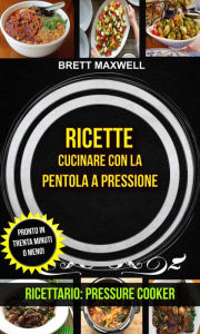 Title: Ricette: Cucinare con la pentola a pressione: pronto in trenta minuti o meno! (Ricettario: Pressure Cooker), Author: Brett Maxwell