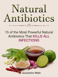 Title: Natural Antibiotics: 15 of the Most Powerful Natural Antibiotics That Kills All Infections, Author: Jacquleline Webb