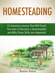 Title: Homesteading: 22 Amazing Lessons That Will Teach You How to Become a Homesteader and Why Those Skills are Important, Author: Roman Reese