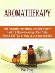 Title: Aromatherapy: 101 Aromatherapy Recipes for Diy Beauty, Health & Home Cleaning - Plus Tricks, Advice and Tips on How to Use Essential Oils, Author: Pam Perry